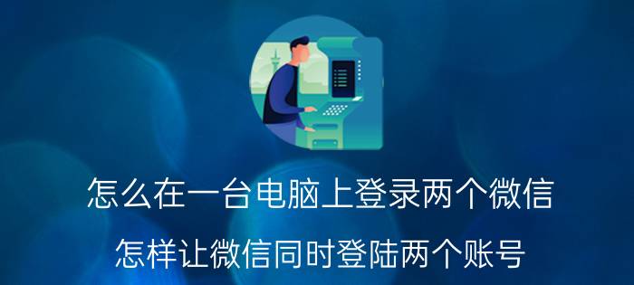 怎么在一台电脑上登录两个微信 怎样让微信同时登陆两个账号？